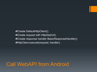 Create DefaultHttpClient();
    Create request with HttpGet(Url);
    Create response handler BasicResponseHandler();
    httpClient.execute(request, handler);




Call WebAPI from Android
 