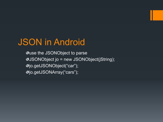 JSON in Android
  use the JSONObject to parse
  JSONObject jo = new JSONObject(jString);
  jo.getJSONObject(“car”);
  jo.getJSONArray(“cars”);
 