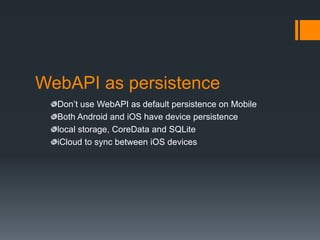WebAPI as persistence
  Don’t use WebAPI as default persistence on Mobile
  Both Android and iOS have device persistence
  local storage, CoreData and SQLite
  iCloud to sync between iOS devices
 