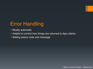 Error Handling
 Mostly automatic
 Helpful to control how things are returned to Ajax clients
 Setting status code and message




                                                 Slides courtesy Michelle L. Bustamante
 