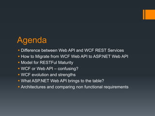 Agenda
 Difference between Web API and WCF REST Services
 How to Migrate from WCF Web API to ASP.NET Web API
 Model for RESTFul Maturity
 WCF or Web API – confusing?
 WCF evolution and strengths
 What ASP.NET Web API brings to the table?
 Architectures and comparing non functional requirements
 
