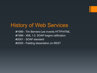 History of Web Services
  1989 - Tim Berners-Lee invents HTTP/HTML
  1998 - XML 1.0, SOAP begins ratification
  2001 - SOAP standard
  2000 - Fielding dissertation on REST
 