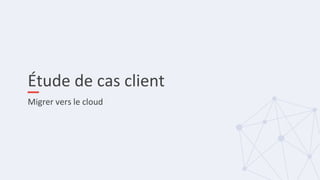 Étude de cas client
Migrer vers le cloud
 