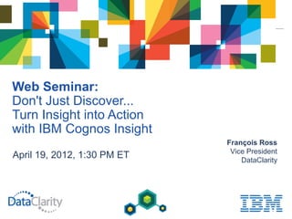 Web Seminar:
Don't Just Discover...
Turn Insight into Action
with IBM Cognos Insight
                             François Ross
                              Vice President
April 19, 2012, 1:30 PM ET       DataClarity
 