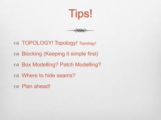 Tips!

 TOPOLOGY! Topology! Topology!

 Blocking (Keeping it simple first)

 Box Modelling? Patch Modelling?

 Where to hide seams?

 Plan ahead!
 
