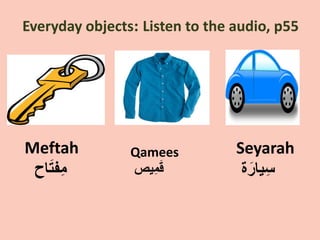 Everyday objects: Listen to the audio, p55
Meftah
‫ﺎﺡ‬َ‫ﺗ‬‫ِﻔ‬‫ﻣ‬
Qamees
‫ِﻳﺹ‬‫ﻣ‬َ‫ﻗ‬
Seyarah
‫ﺓ‬َ‫ﻳﺎﺭ‬ِ‫ﺳ‬
 