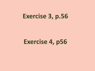 Exercise 3, p.56
Exercise 4, p56
 
