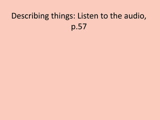 Describing things: Listen to the audio,
p.57
 