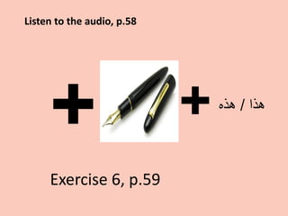 ++
Listen to the audio, p.58
‫ﻫﺫﺍ‬/‫ﻫﺫﻩ‬
Exercise 6, p.59
 