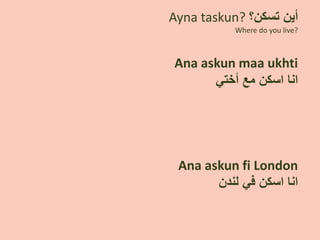 ‫ﺃﻳﻥ‬‫ﺗﺳﻛﻥ‬‫؟‬Ayna taskun?
Where do you live?
Ana askun maa ukhti
‫ﺃﺧﺗﻲ‬ ‫ﻣﻊ‬ ‫ﺍﺳﻛﻥ‬ ‫ﺍﻧﺎ‬
Ana askun fi London
‫ﻟﻧﺩﻥ‬ ‫ﻓﻲ‬ ‫ﺍﺳﻛﻥ‬ ‫ﺍﻧﺎ‬
 