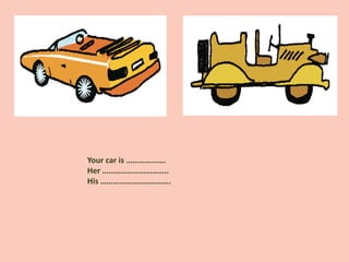 Your car is ……………….
Her …………………………..
His …………………………….
 