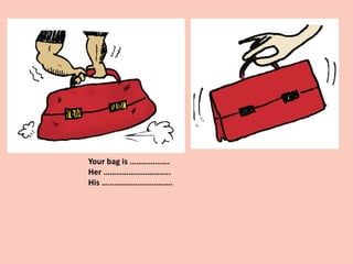 Your bag is ……………….
Her …………………………..
His …………………………….
 