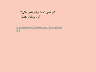 https://www.youtube.com/watch?v=eoxjoD05
O_k
‫ﻋﻠﻲ؟‬ ‫ﻋﻣﺭ‬ ‫ﻭﻛﻡ‬ ‫ﺍﺣﻣﺩ‬ ‫ﻋﻣﺭ‬ ‫ﻛﻡ‬
‫ﺍﺣﻣﺩ؟‬ ‫ﻳﺳﻛﻥ‬ ‫ﺃﻳﻥ‬
 