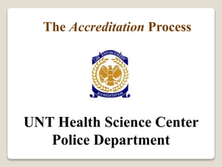 The Accreditation Process 
UNT Health Science Center 
Police Department 
 