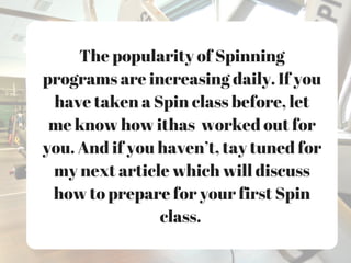 The popularity of Spinning
programs are increasing daily. If you
have taken a Spin class before, let
me know how ithas worked out for
you. And if you haven’t, tay tuned for
my next article which will discuss
how to prepare for your first Spin
class.
 