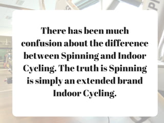 There has been much
confusion about the difference
between Spinning and Indoor
Cycling. The truth is Spinning
is simply an extended brand
Indoor Cycling.
 