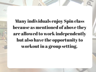 Many individuals enjoy Spin class
because as mentioned of above they
are allowed to work independently
but also have the opportunity to
workout in a group setting.
 