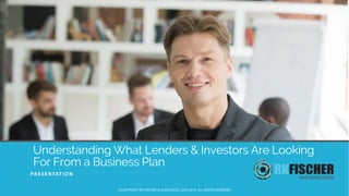 Understanding What Lenders & Investors Are Looking
For From a Business Plan
PRESENTATION
©COPYRIGHT RK FISCHER & ASSOCIATES, 2010-2019. ALL RIGHTS RESERVED
 