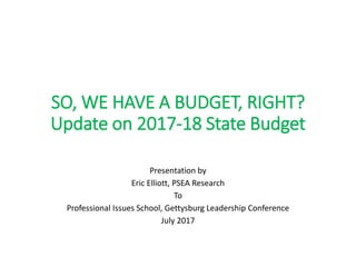 SO, WE HAVE A BUDGET, RIGHT?
Update on 2017-18 State Budget
Presentation by
Eric Elliott, PSEA Research
To
Professional Issues School, Gettysburg Leadership Conference
July 2017
 