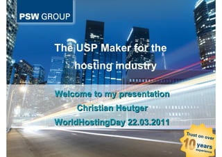 The USP Maker for the
                                                      hosting industry

                                     Welcome to my presentation
                                                        Christian Heutger
                                     WorldHostingDay 22.03.2011


Dipl.-Inf. Christian Heutger CEO PSW GROUP – The USP Maker for the hosting industry – Act now, don’t wait
 