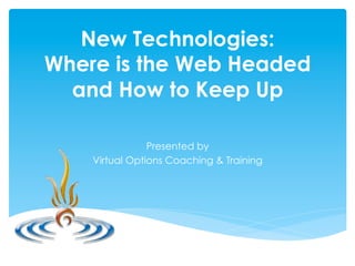 New Technologies:
Where is the Web Headed
  and How to Keep Up

                Presented by
    Virtual Options Coaching & Training
 
