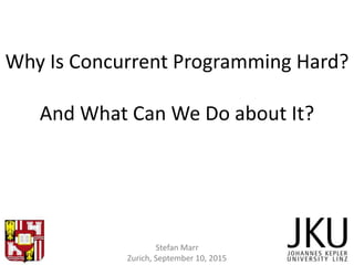 Why Is Concurrent Programming Hard?
And What Can We Do about It?
Stefan Marr
Zurich, September 10, 2015
 