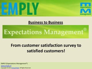 Business to Business




                From customer satisfaction survey to
                       satisfied customers!

EMPLY (Expectations Management®)
www.emply.nl
Copyright © 2013 Arnoud Hoek. All Rights Reserved.
 