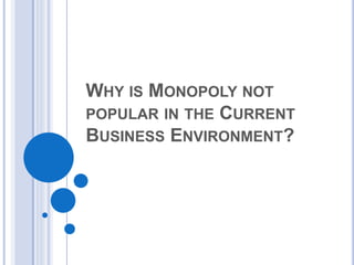 WHY IS MONOPOLY NOT
POPULAR IN THE CURRENT
BUSINESS ENVIRONMENT?
 