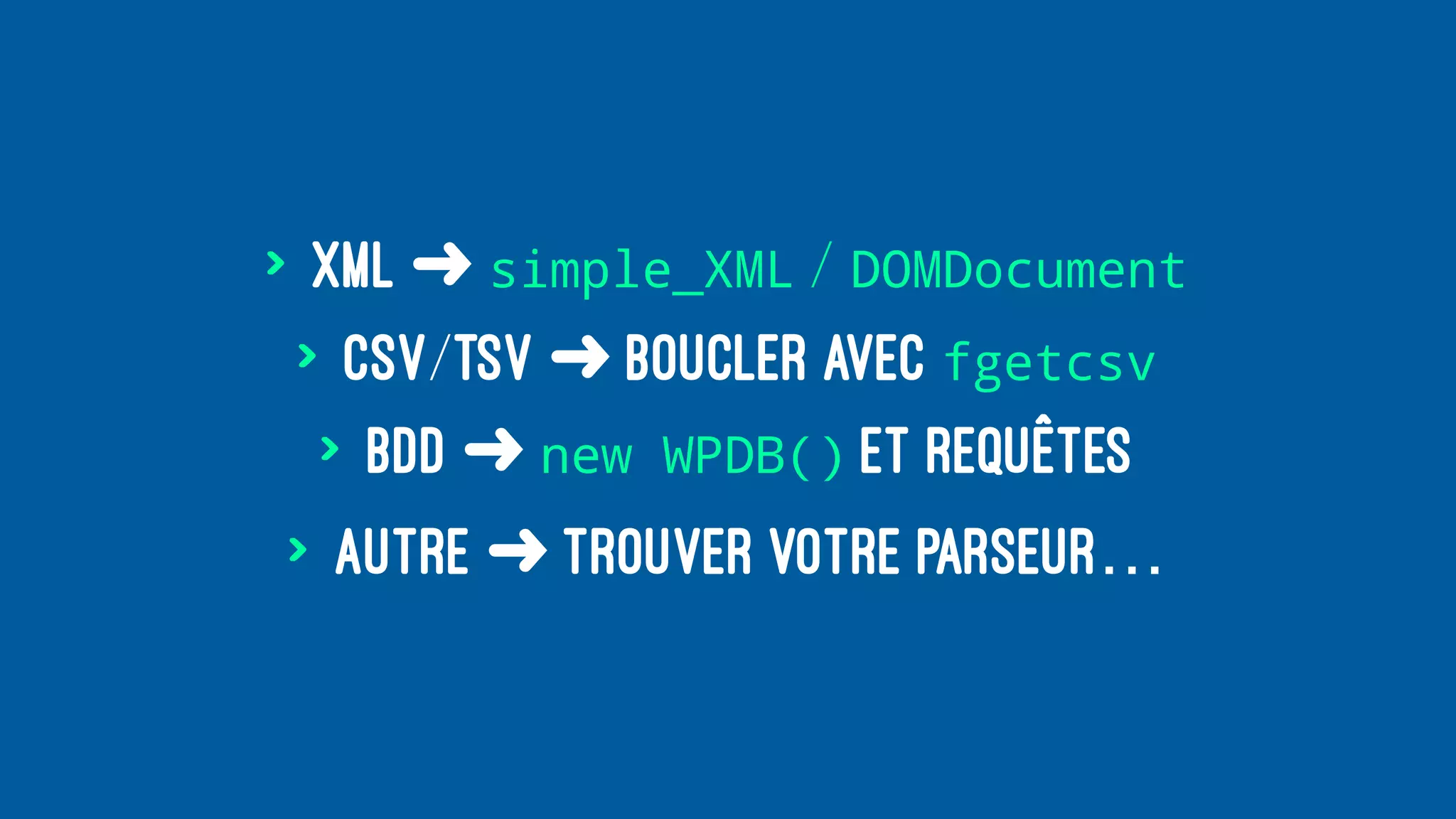 > XML ➜ simple_XML / DOMDocument
> CSV/TSV ➜ boucler avec fgetcsv
> BDD ➜ new WPDB() et requêtes
> Autre ➜ trouver votre parseur…
 