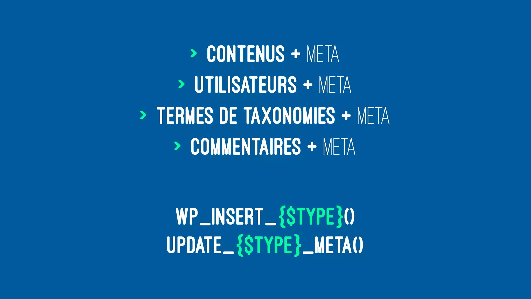> contenus + meta
> utilisateurs + meta
> termes de taxonomies + meta
> commentaires + meta
wp_insert_{$type}()
update_{$type}_meta()
 