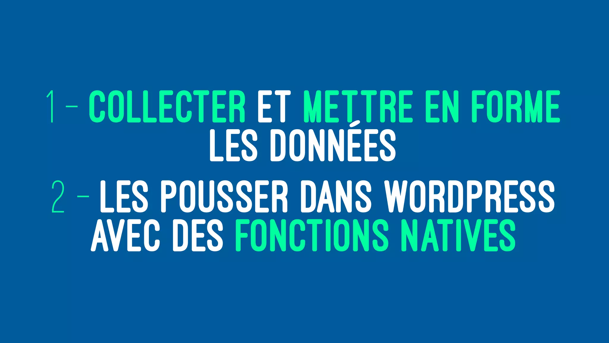 1 - COLLECTER ET METTRE EN FORME
LES DONNÉES
2 - LES POUSSER DANS WORDPRESS
AVEC DES FONCTIONS NATIVES
 
