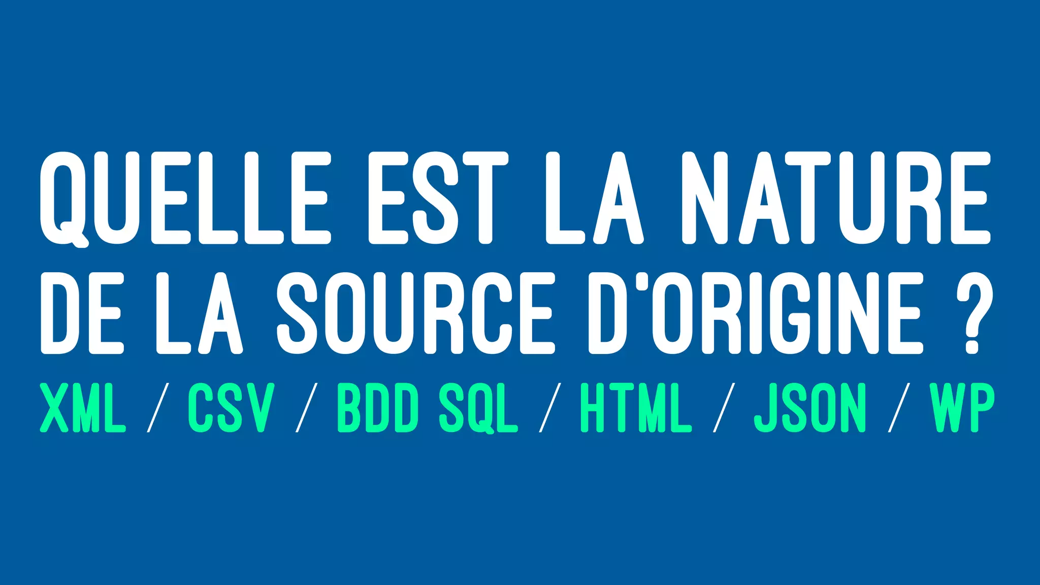 QUELLE EST LA NATURE
DE LA SOURCE D’ORIGINE ?
XML / CSV / BDD SQL / HTML / JSON / WP
 