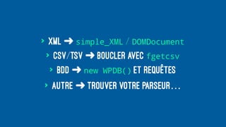 > XML ➜ simple_XML / DOMDocument
> CSV/TSV ➜ boucler avec fgetcsv
> BDD ➜ new WPDB() et requêtes
> Autre ➜ trouver votre parseur…
 