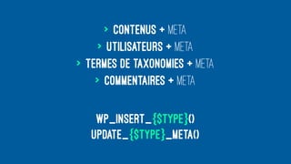 > contenus + meta
> utilisateurs + meta
> termes de taxonomies + meta
> commentaires + meta
wp_insert_{$type}()
update_{$type}_meta()
 