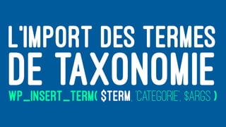 L’IMPORT DES TERMES
DE TAXONOMIEWP_INSERT_TERM( $TERM, 'CATEGORIE', $ARGS )
 