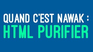QUAND C’EST NAWAK :
HTML PURIFIER
 