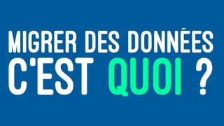 MIGRER DES DONNÉES
C’EST QUOI ?
 