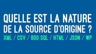 QUELLE EST LA NATURE
DE LA SOURCE D’ORIGINE ?
XML / CSV / BDD SQL / HTML / JSON / WP
 