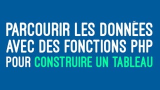PARCOURIR LES DONNÉES
AVEC DES FONCTIONS PHP
POUR CONSTRUIRE UN TABLEAU
 