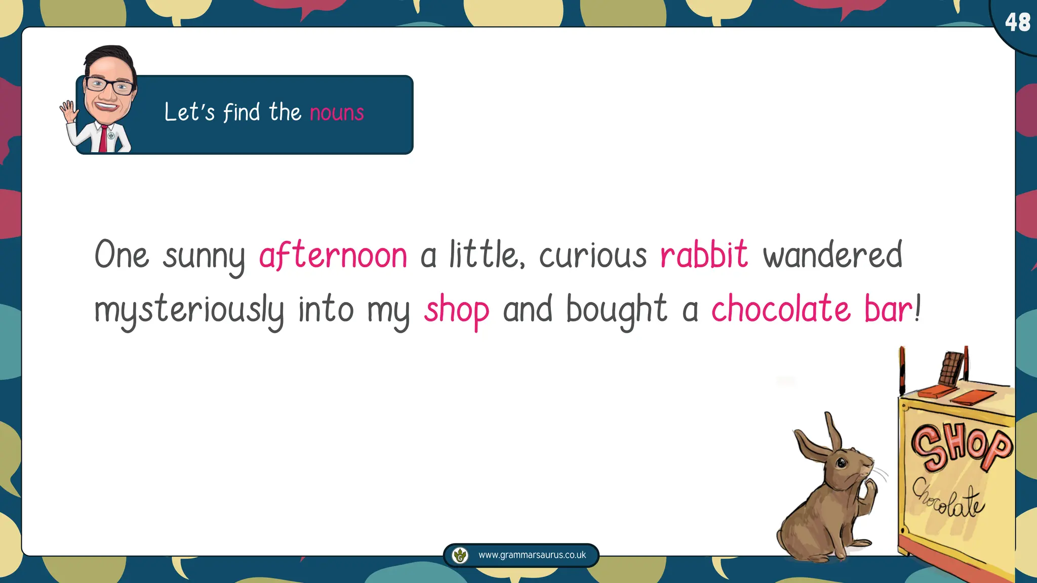 www.grammarsaurus.co.uk
1
48
Let’s find the nouns
One sunny afternoon a little, curious rabbit wandered
mysteriously into my shop and bought a chocolate bar!
 