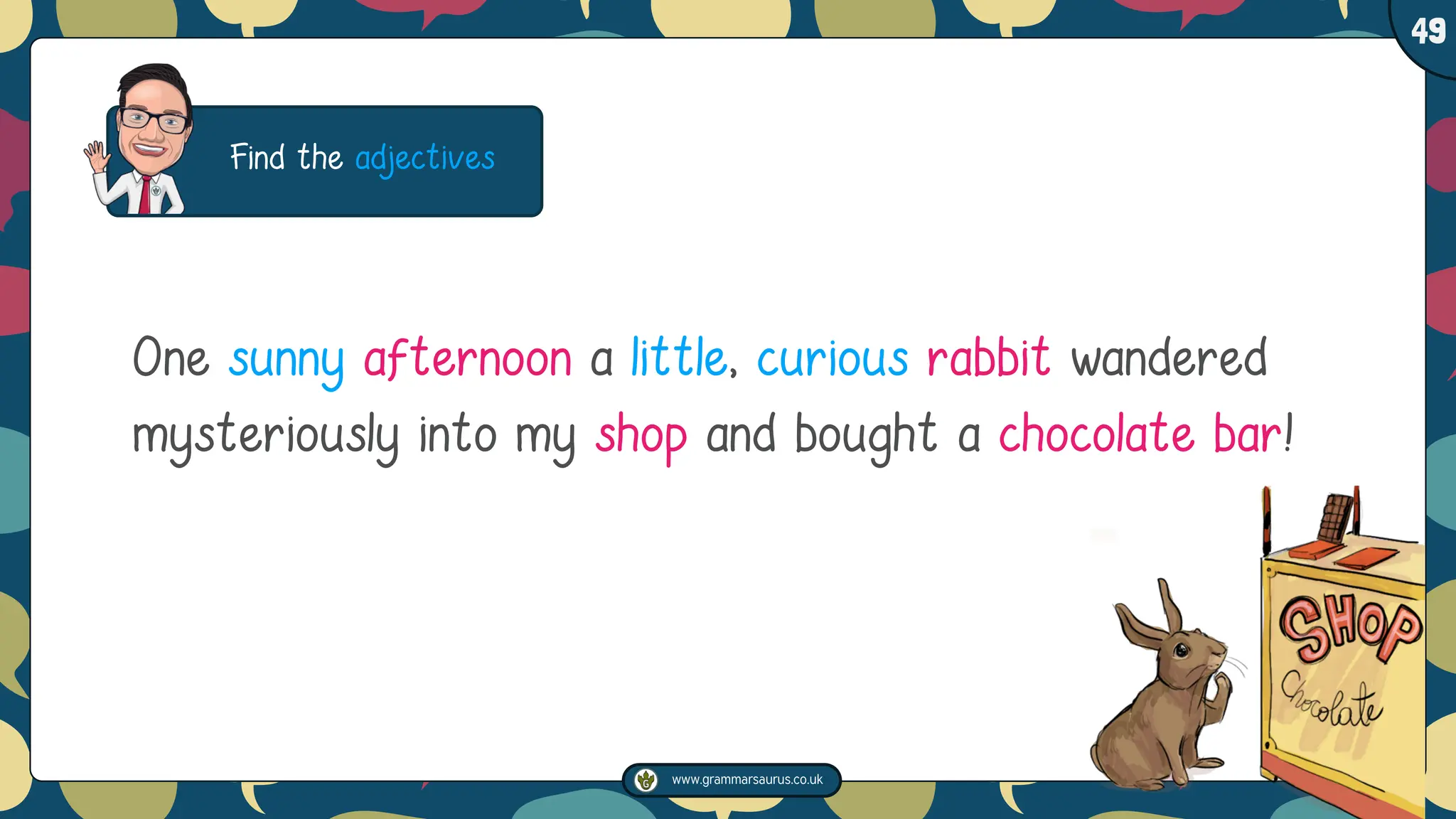 www.grammarsaurus.co.uk
1
49
Find the adjectives
One sunny afternoon a little, curious rabbit wandered
mysteriously into my shop and bought a chocolate bar!
 