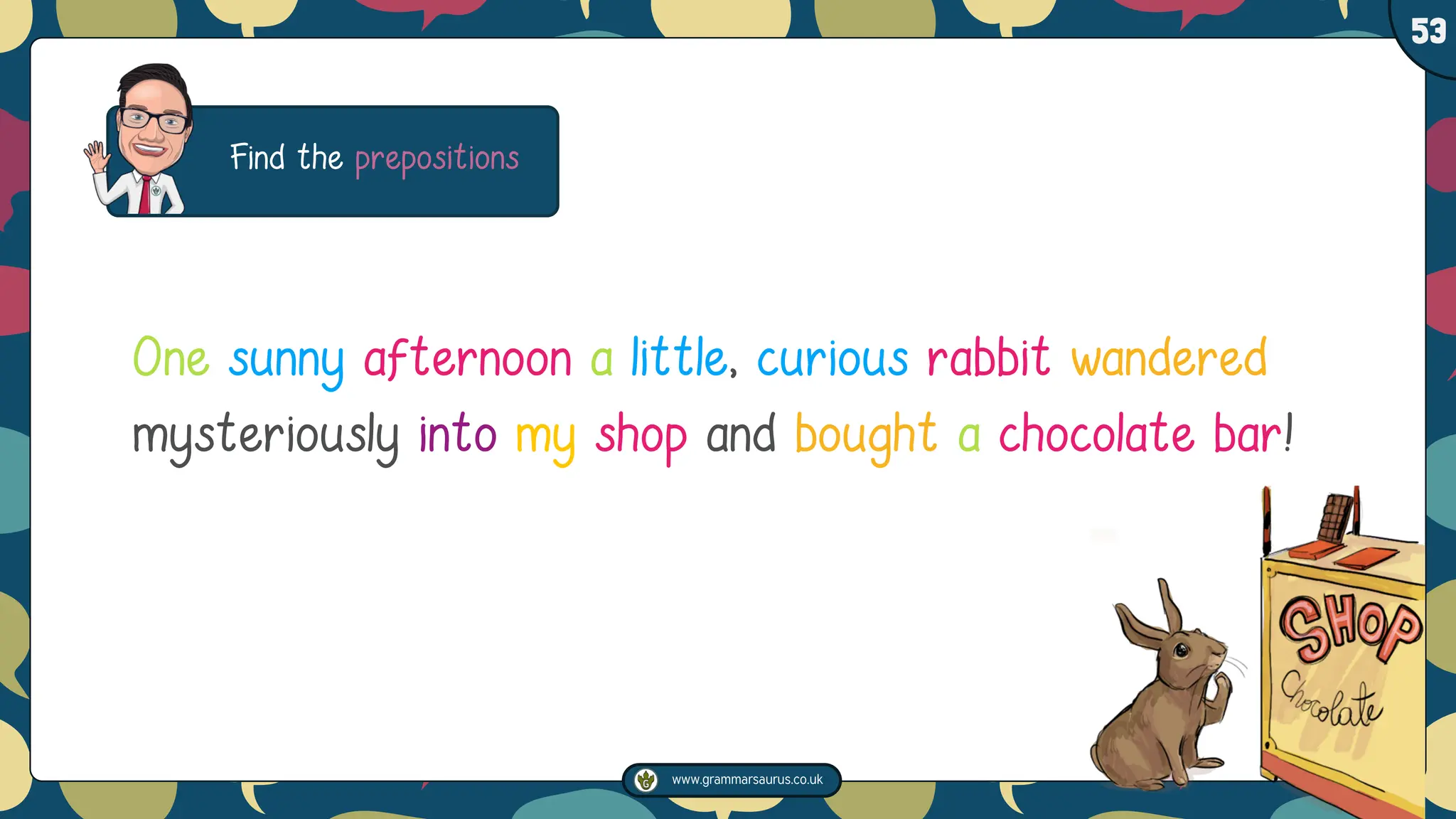 www.grammarsaurus.co.uk
1
53
Find the prepositions
One sunny afternoon a little, curious rabbit wandered
mysteriously into my shop and bought a chocolate bar!
 