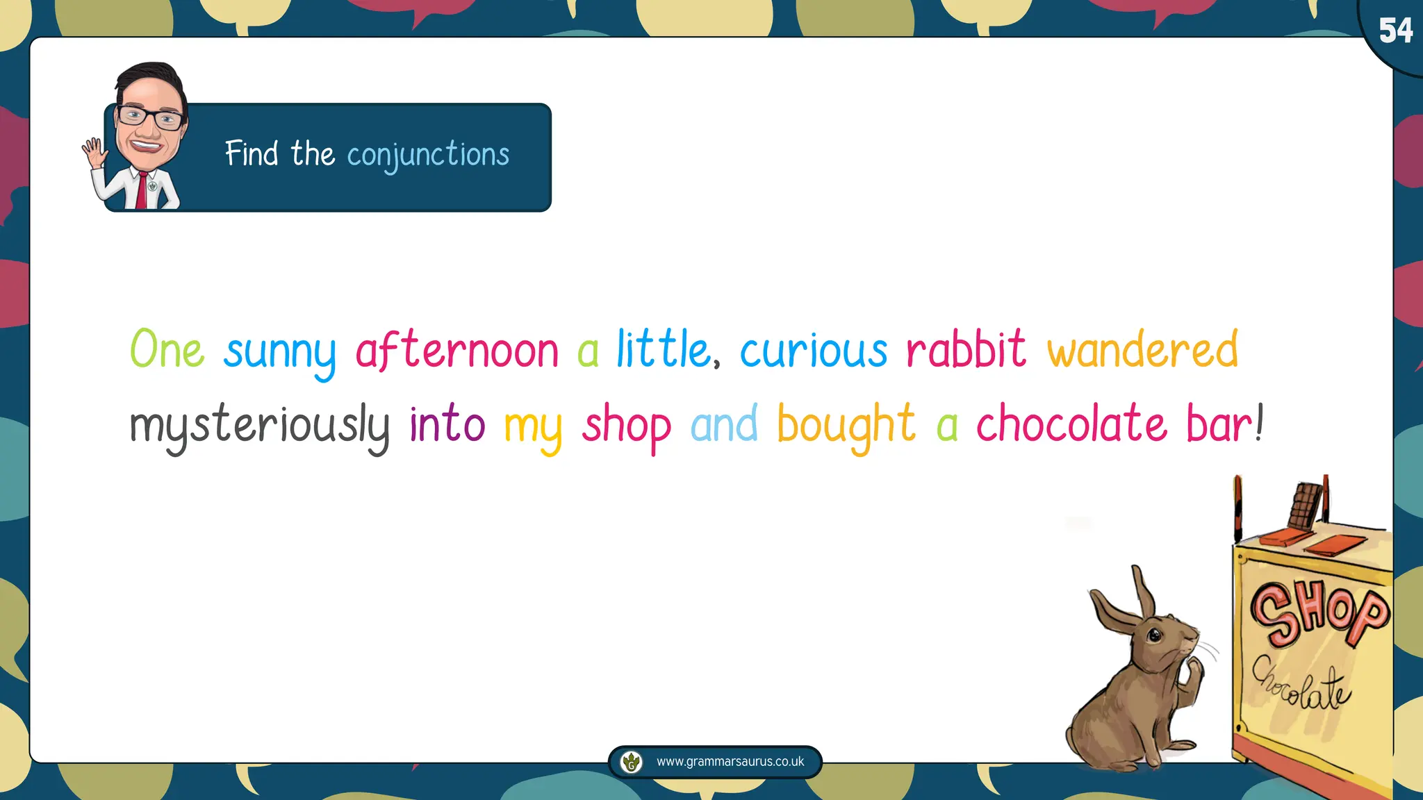 www.grammarsaurus.co.uk
1
54
Find the conjunctions
One sunny afternoon a little, curious rabbit wandered
mysteriously into my shop and bought a chocolate bar!
 