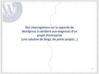 Des interrogations sur la capacité de
Wordpress à satisfaire aux exigences d’un
            projet d’entreprise
(une solution de blogs, de petits projets…)




                                              13
 