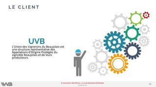L E C L I E N T
UVBL’Union des Vignerons du Beaujolais est
une structure représentative des
Appelations d'Origine Protégée du
vignoble Beaujolais et de leurs
producteurs.
2020
E-Commerce WordPress, un outil polyvalent & flexible
Etude de cas
 