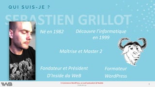 SEBASTIEN GRILLOT
Q U I S U I S - J E ?
Né en 1982 Découvre l’informatique
en 1999
Maîtrise et Master 2
Formateur
WordPress
Fondateur et Président
D’Inside da WeB
33
E-Commerce WordPress, un outil polyvalent & flexible
Etude de cas
 