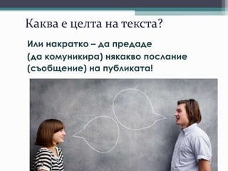 Каква е целта на текста?
Или накратко – да предаде
(да комуникира) някакво послание
(съобщение) на публиката!
 