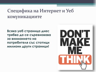 Специфика на Интернет и Уеб
комуникациите
Всяка уеб страница днес
трябва да се съревновава
за вниманието на
потребителя със стотици
милиони други страници!
 