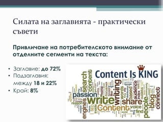 Силата на заглавията - практически
съвети
• Заглавие: до 72%
• Подзаглавия:
между 18 и 22%
• Край: 8%
Привличане на потребителското внимание от
отделните сегменти на текста:
 