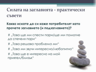 Силата на заглавията - практически
съвети
Какво искате да си каже потребителят като
прочете заглавието (и подзаглавието)?
# „Това ще ми спести пари/ще ми помогне
да спечеля пари“
# „Това решава проблема ми“
# „Това ми звучи интересно/любопитно“
# „Това ще е интересно на мой
приятел/близък“
 